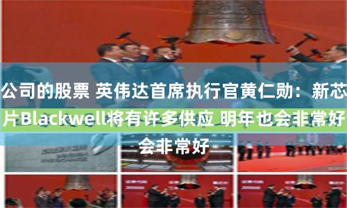 公司的股票 英伟达首席执行官黄仁勋：新芯片Blackwell将有许多供应 明年也会非常好