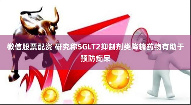 微信股票配资 研究称SGLT2抑制剂类降糖药物有助于预防痴呆