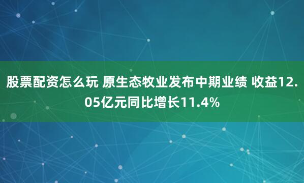 股票配资怎么玩 原生态牧业发布中期业绩 收益12.05亿元同比增长11.4%