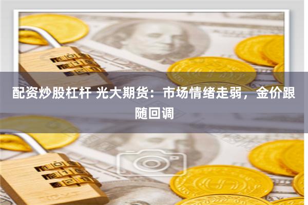 配资炒股杠杆 光大期货：市场情绪走弱，金价跟随回调
