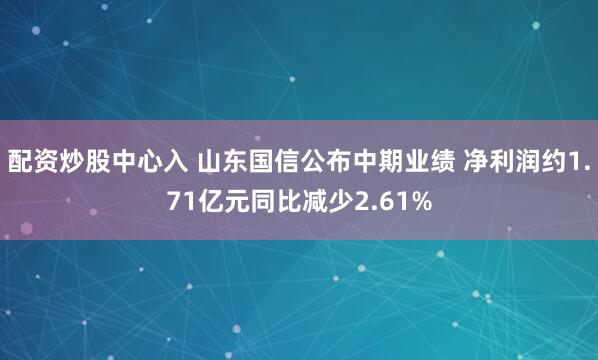 配资炒股中心入 山东国信公布中期业绩 净利润约1.71亿元同比减少2.61%