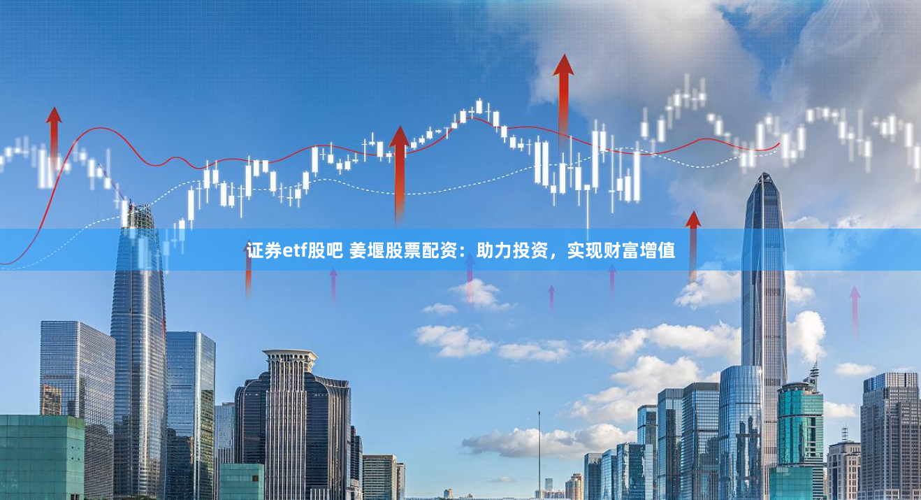 证券etf股吧 姜堰股票配资：助力投资，实现财富增值