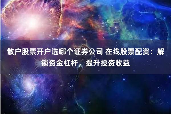 散户股票开户选哪个证券公司 在线股票配资：解锁资金杠杆，提升投资收益