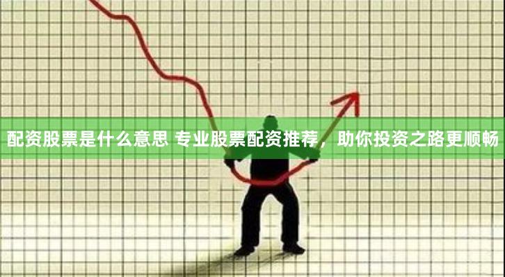 配资股票是什么意思 专业股票配资推荐，助你投资之路更顺畅