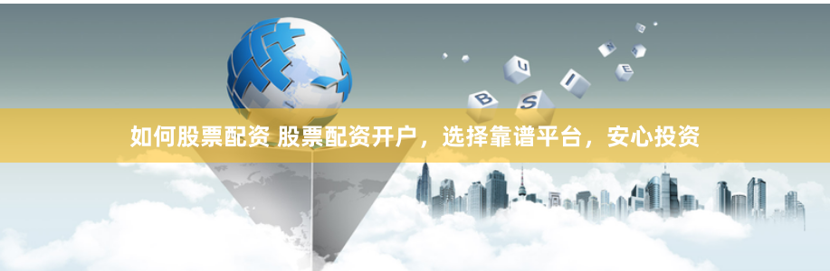 如何股票配资 股票配资开户，选择靠谱平台，安心投资