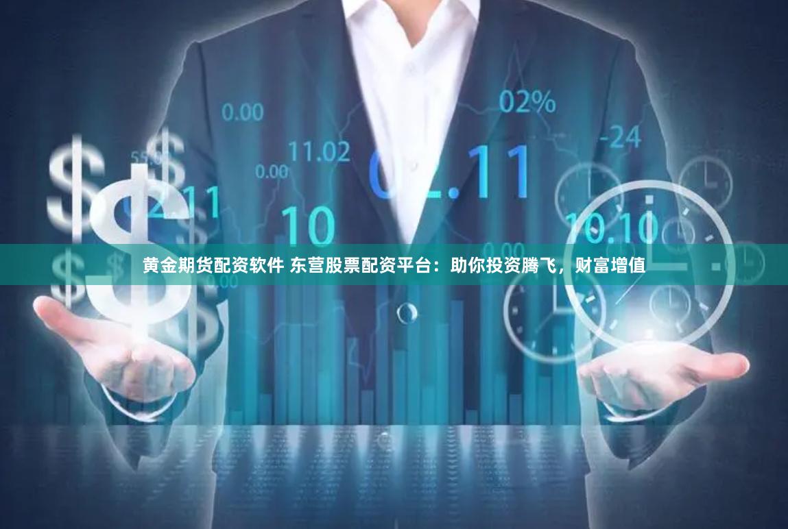 黄金期货配资软件 东营股票配资平台：助你投资腾飞，财富增值