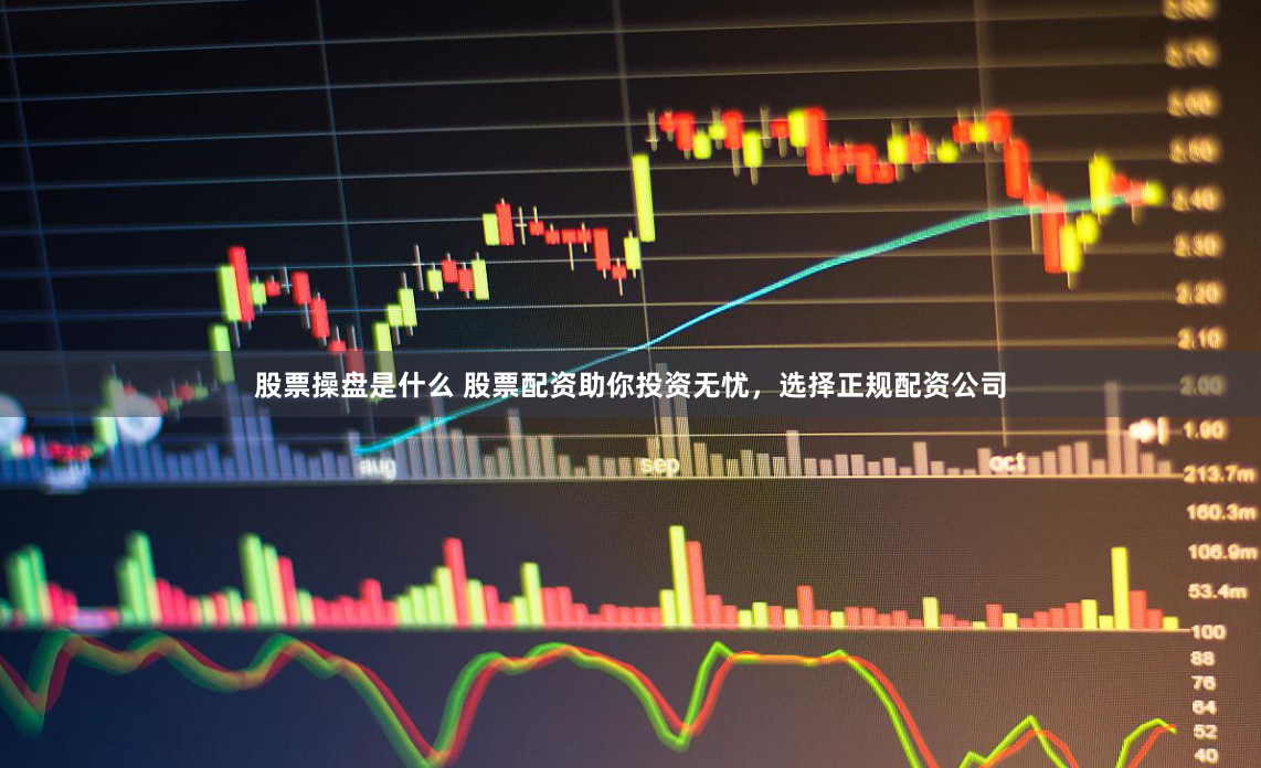 股票操盘是什么 股票配资助你投资无忧，选择正规配资公司