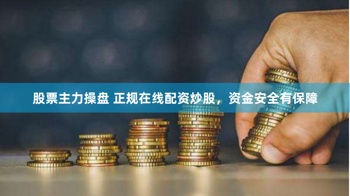 股票主力操盘 正规在线配资炒股，资金安全有保障
