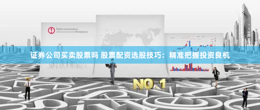 证券公司买卖股票吗 股票配资选股技巧：精准把握投资良机