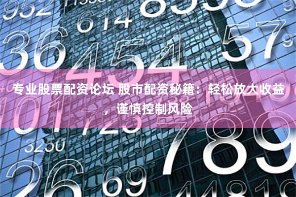 专业股票配资论坛 股市配资秘籍：轻松放大收益，谨慎控制风险