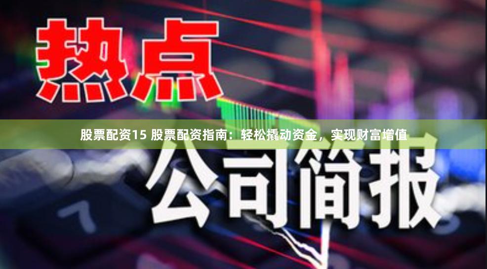 股票配资15 股票配资指南：轻松撬动资金，实现财富增值