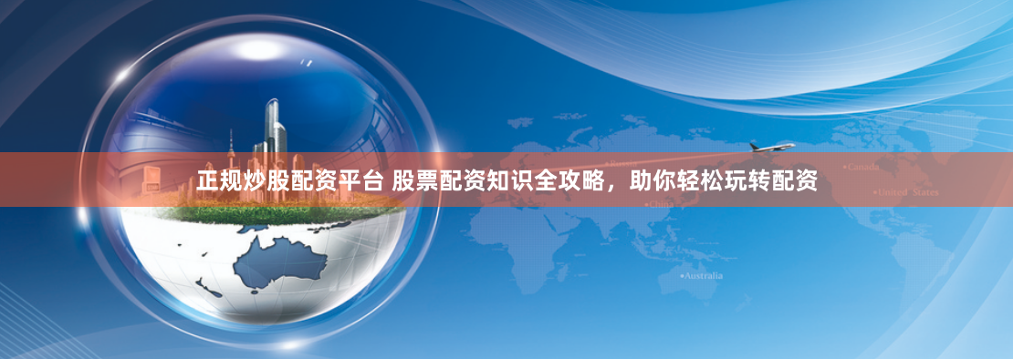 正规炒股配资平台 股票配资知识全攻略，助你轻松玩转配资