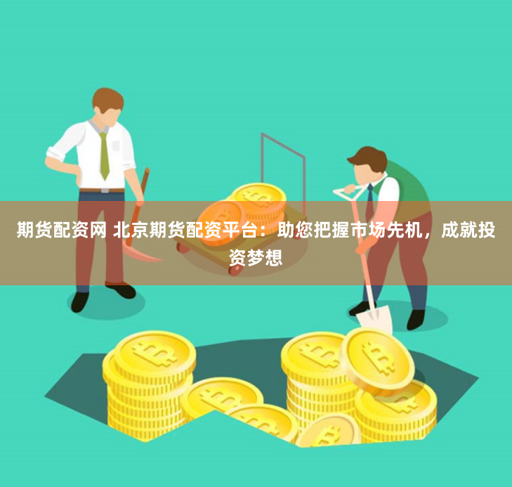 期货配资网 北京期货配资平台：助您把握市场先机，成就投资梦想