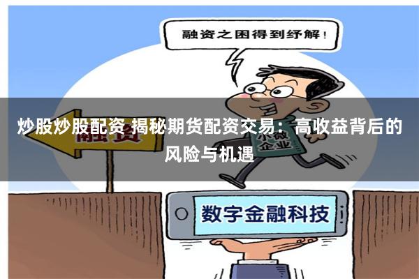 炒股炒股配资 揭秘期货配资交易：高收益背后的风险与机遇