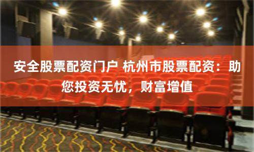 安全股票配资门户 杭州市股票配资：助您投资无忧，财富增值