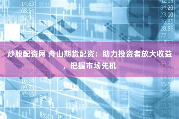 炒股配资网 舟山期货配资：助力投资者放大收益，把握市场先机