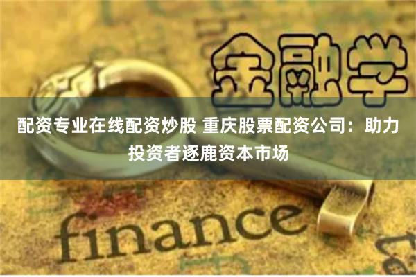配资专业在线配资炒股 重庆股票配资公司:助力投资者逐鹿资本市场