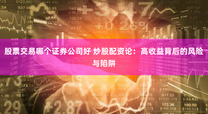 股票交易哪个证券公司好 炒股配资论：高收益背后的风险与陷阱