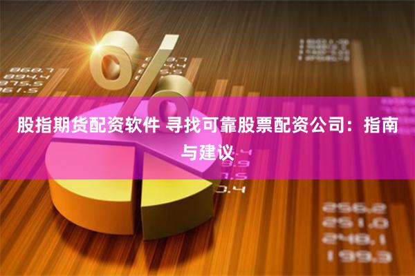 股指期货配资软件 寻找可靠股票配资公司:指南与建议