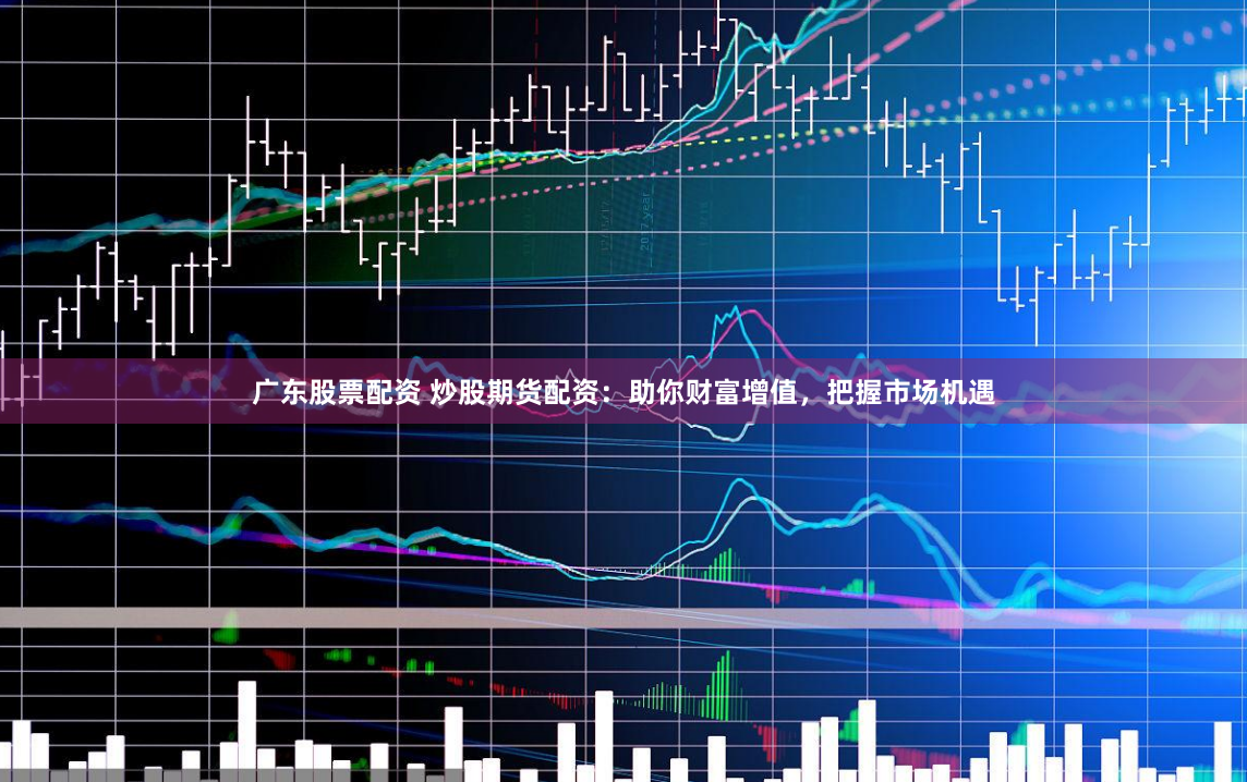 广东股票配资 炒股期货配资:助你财富增值,把握市场机遇