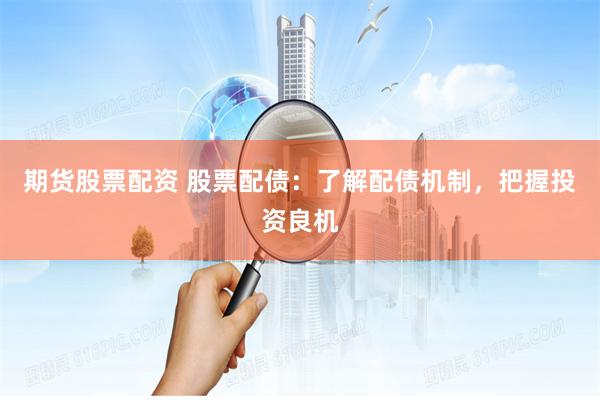 期货股票配资 股票配债:了解配债机制,把握投资良机