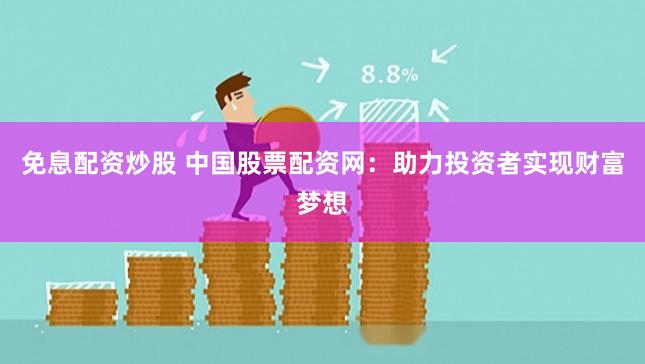 免息配资炒股 中国股票配资网：助力投资者实现财富梦想