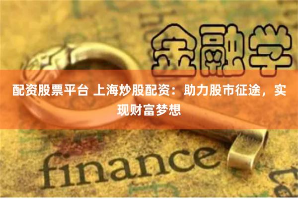 配资股票平台 上海炒股配资：助力股市征途，实现财富梦想