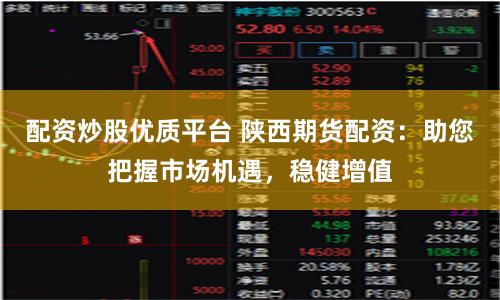 配资炒股优质平台 陕西期货配资：助您把握市场机遇，稳健增值