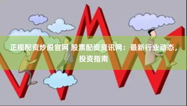正规配资炒股官网 股票配资资讯网：最新行业动态，投资指南