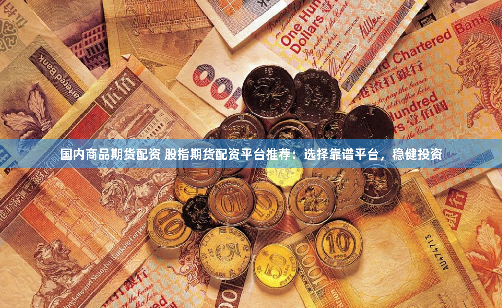 国内商品期货配资 股指期货配资平台推荐：选择靠谱平台，稳健投资