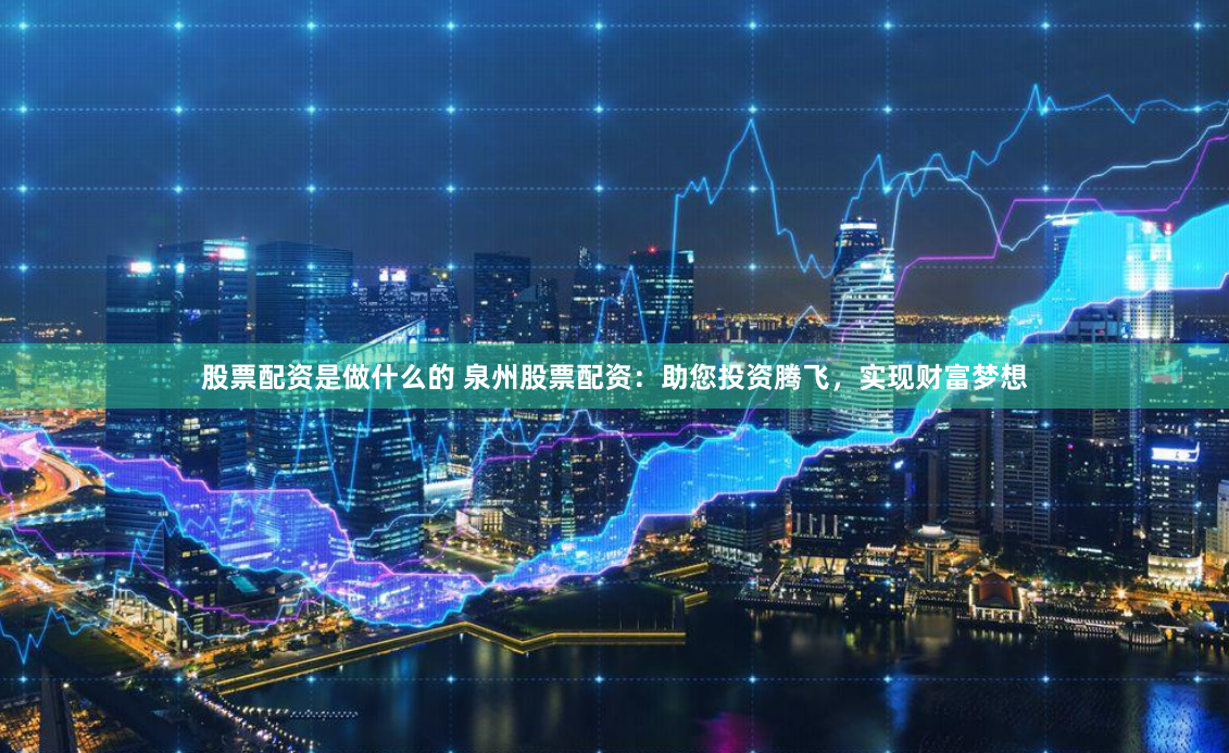 股票配资是做什么的 泉州股票配资：助您投资腾飞，实现财富梦想