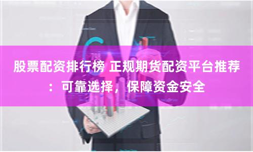 股票配资排行榜 正规期货配资平台推荐：可靠选择，保障资金安全