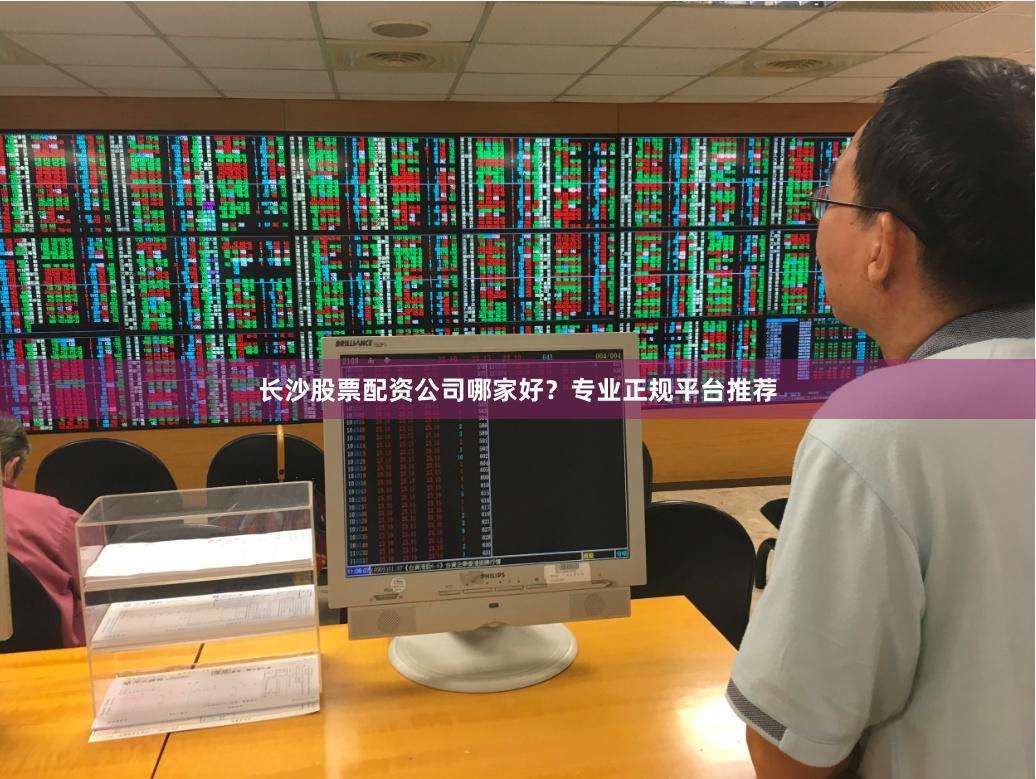 长沙股票配资公司哪家好？专业正规平台推荐