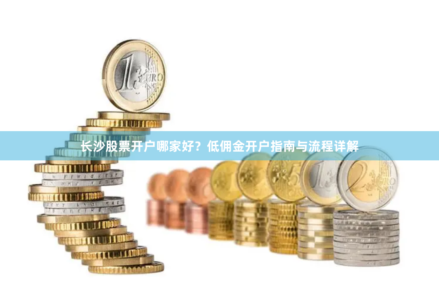 长沙股票开户哪家好？低佣金开户指南与流程详解
