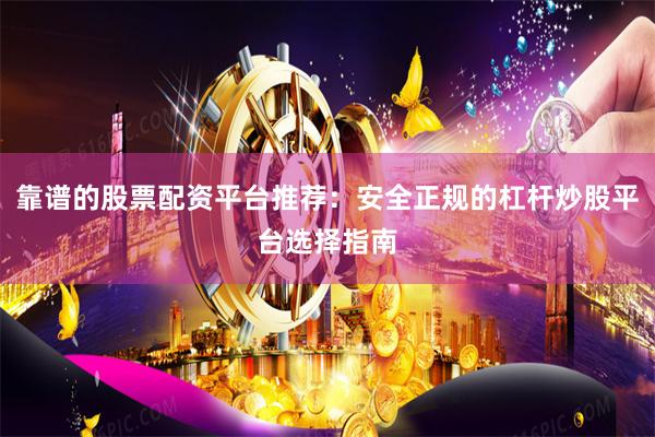 靠谱的股票配资平台推荐：安全正规的杠杆炒股平台选择指南