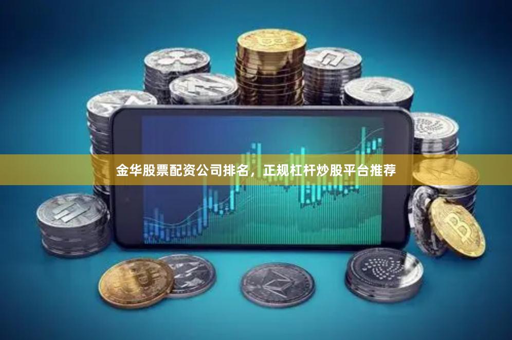金华股票配资公司排名，正规杠杆炒股平台推荐