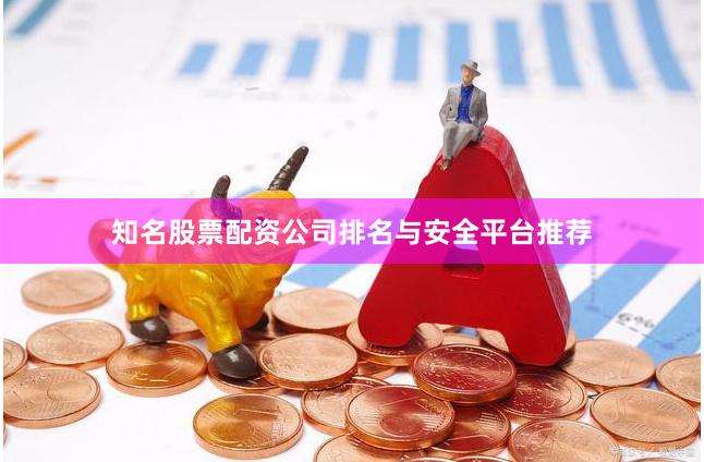知名股票配资公司排名与安全平台推荐