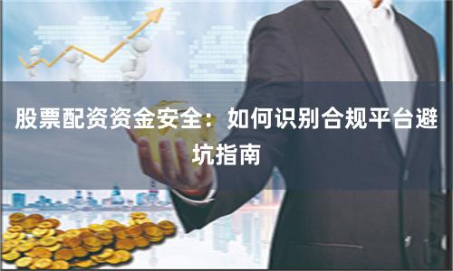 股票配资资金安全：如何识别合规平台避坑指南