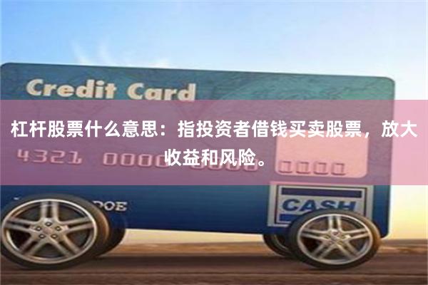 杠杆股票什么意思：指投资者借钱买卖股票，放大收益和风险。