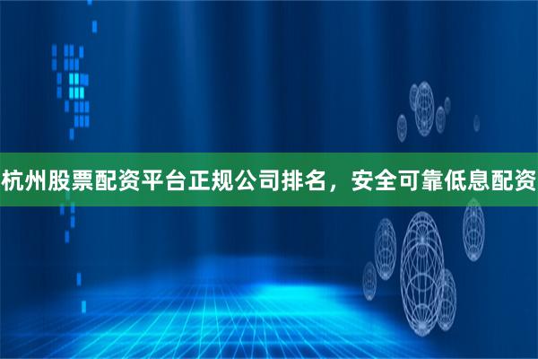 杭州股票配资平台正规公司排名，安全可靠低息配资