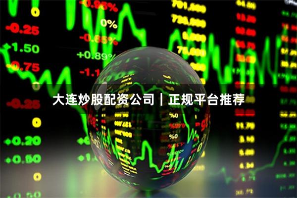 大连炒股配资公司｜正规平台推荐