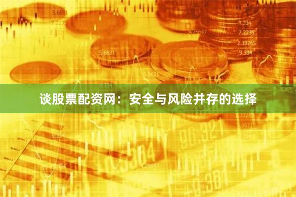 谈股票配资网：安全与风险并存的选择