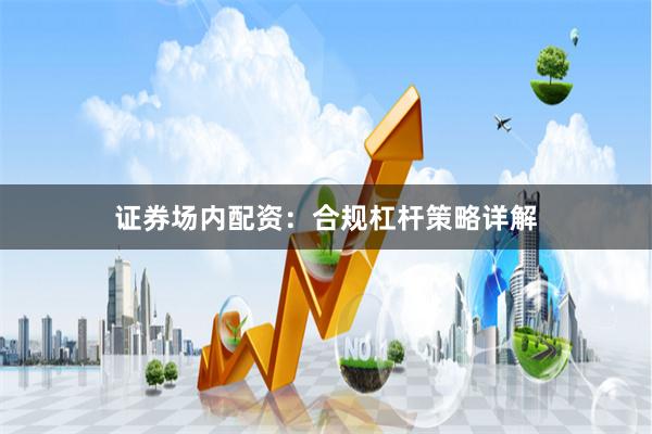 证券场内配资：合规杠杆策略详解