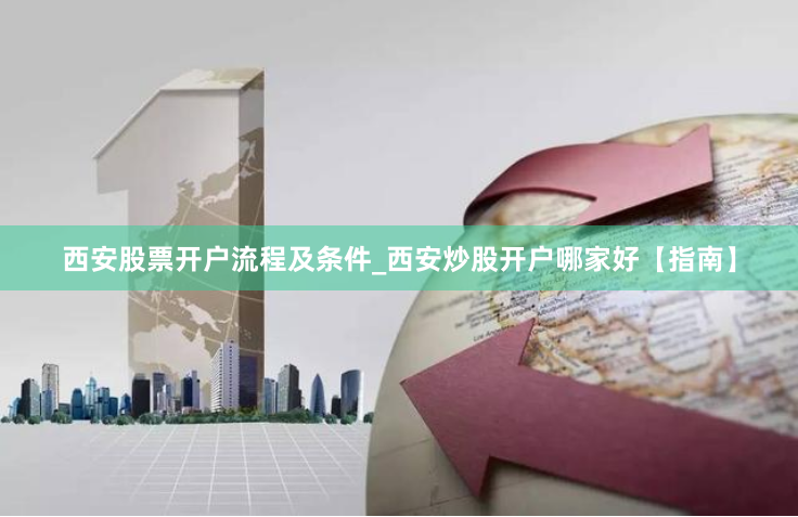 西安股票开户流程及条件_西安炒股开户哪家好【指南】